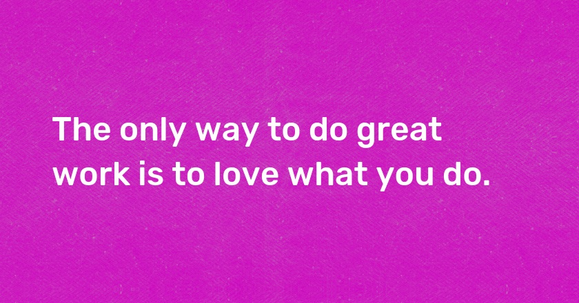 The only way to do great work is to love what you do.