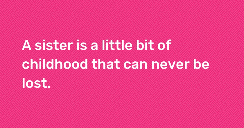 A sister is a little bit of childhood that can never be lost.