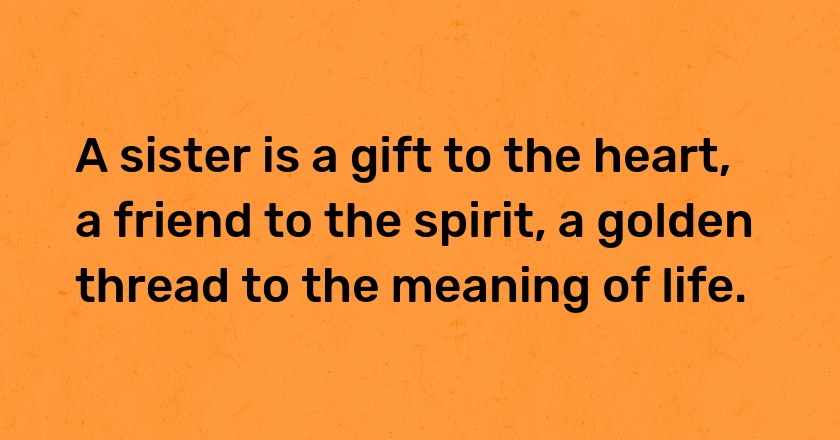 A sister is a gift to the heart, a friend to the spirit, a golden thread to the meaning of life.