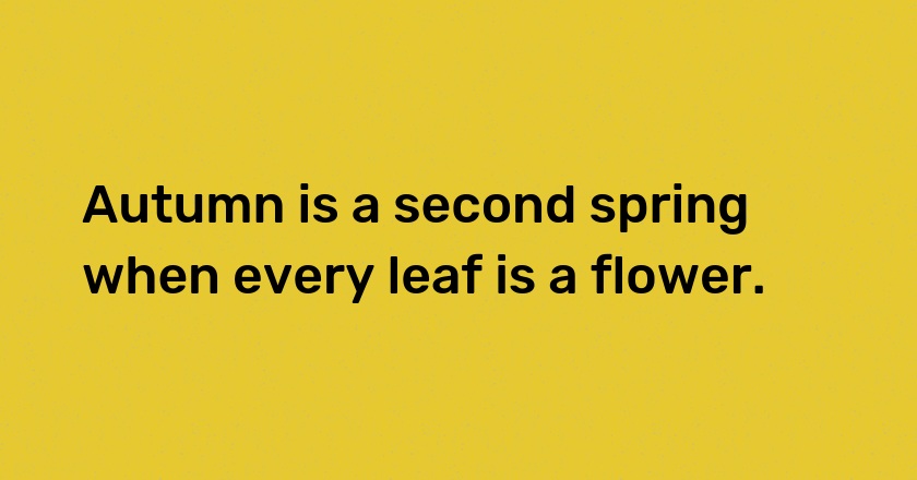 Autumn is a second spring when every leaf is a flower.