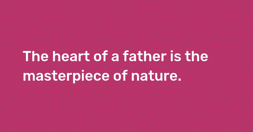 The heart of a father is the masterpiece of nature.