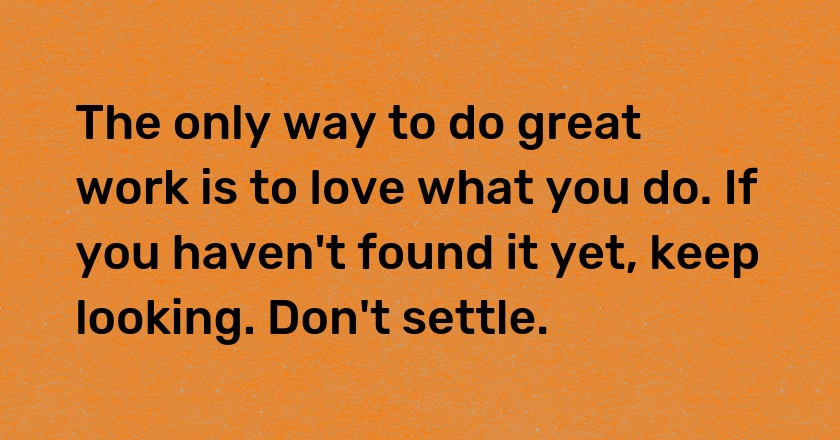 The only way to do great work is to love what you do. If you haven't found it yet, keep looking. Don't settle.