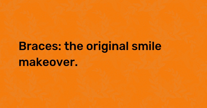 Braces: the original smile makeover.