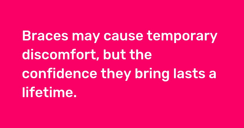 Braces may cause temporary discomfort, but the confidence they bring lasts a lifetime.