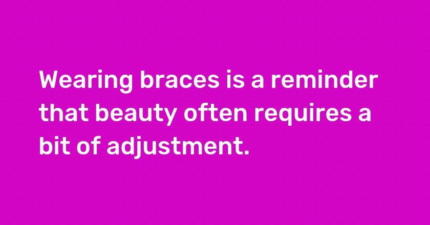 Wearing braces is a reminder that beauty often requires a bit of adjustment.