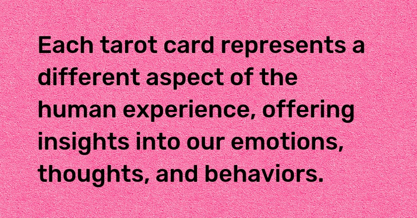 Each tarot card represents a different aspect of the human experience, offering insights into our emotions, thoughts, and behaviors.