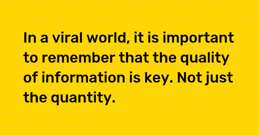 In a viral world, it is important to remember that the quality of information is key. Not just the quantity.