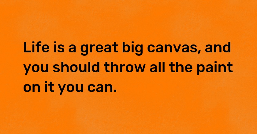 Life is a great big canvas, and you should throw all the paint on it you can.