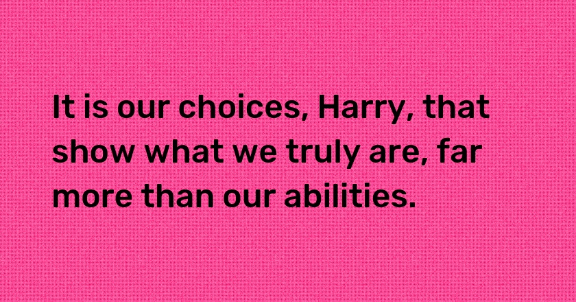 It is our choices, Harry, that show what we truly are, far more than our abilities.