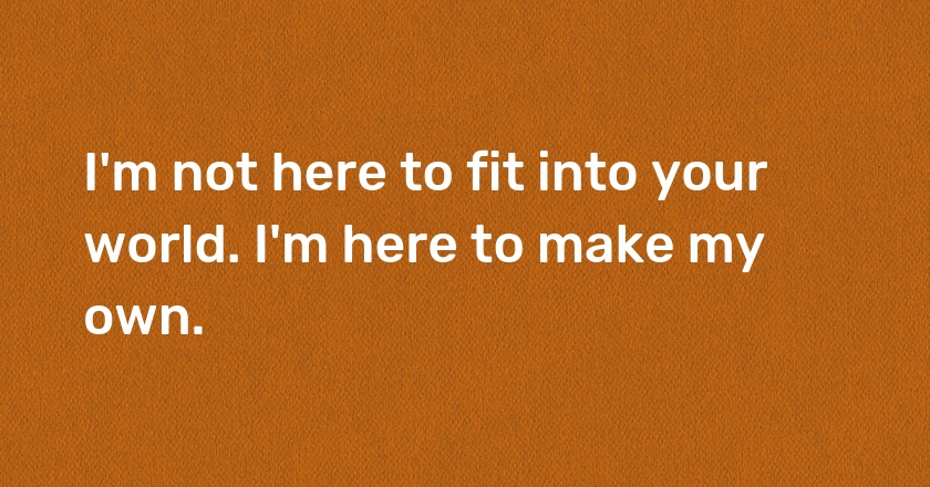 I'm not here to fit into your world. I'm here to make my own.