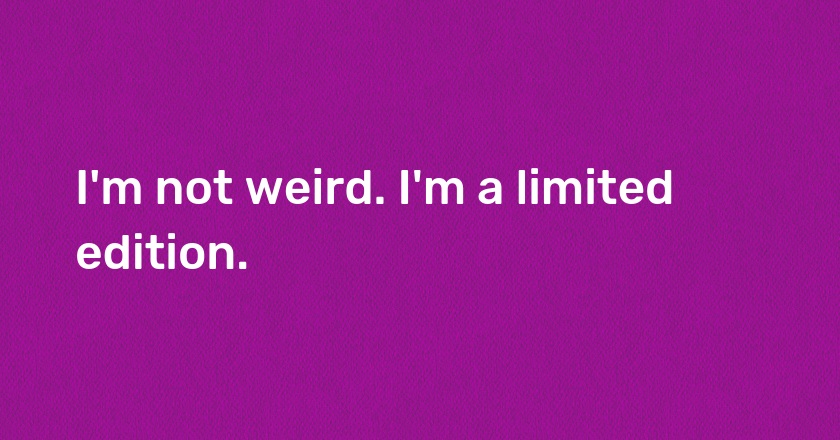 I'm not weird. I'm a limited edition.