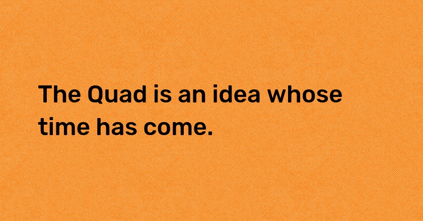 The Quad is an idea whose time has come.