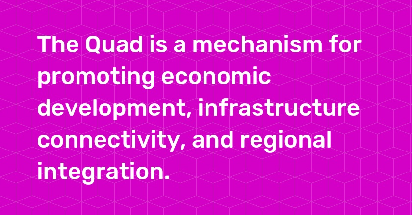 The Quad is a mechanism for promoting economic development, infrastructure connectivity, and regional integration.