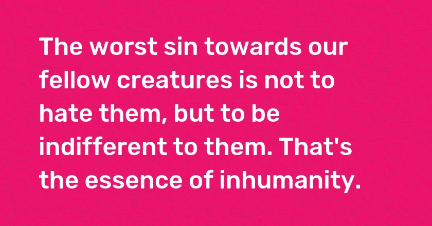 The worst sin towards our fellow creatures is not to hate them, but to be indifferent to them. That's the essence of inhumanity.