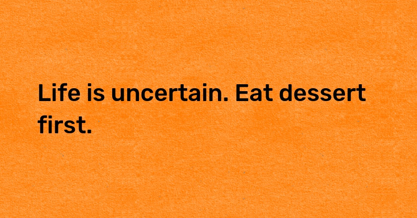 Life is uncertain. Eat dessert first.