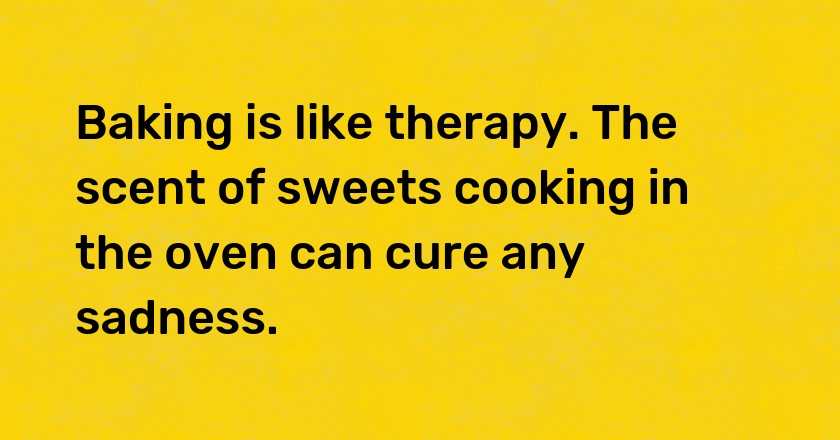 Baking is like therapy. The scent of sweets cooking in the oven can cure any sadness.