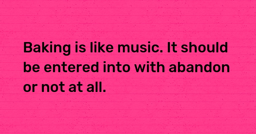 Baking is like music. It should be entered into with abandon or not at all.