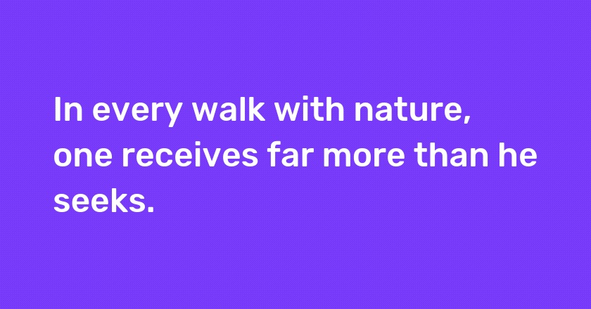 In every walk with nature, one receives far more than he seeks.