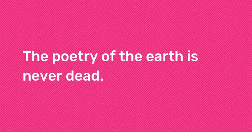 The poetry of the earth is never dead.