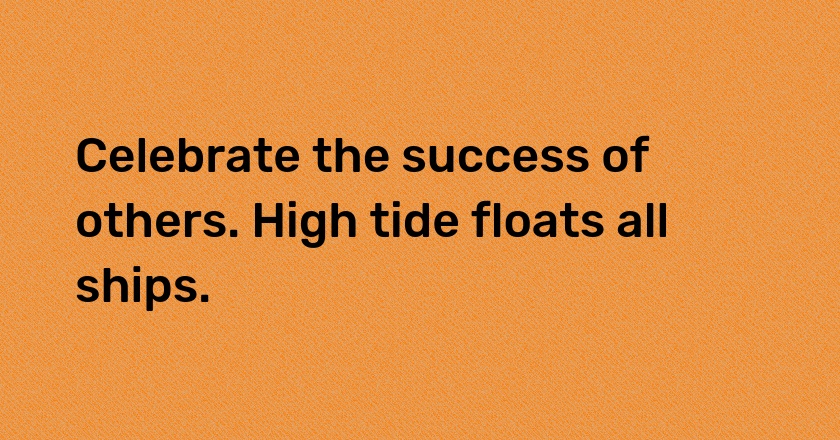 Celebrate the success of others. High tide floats all ships.