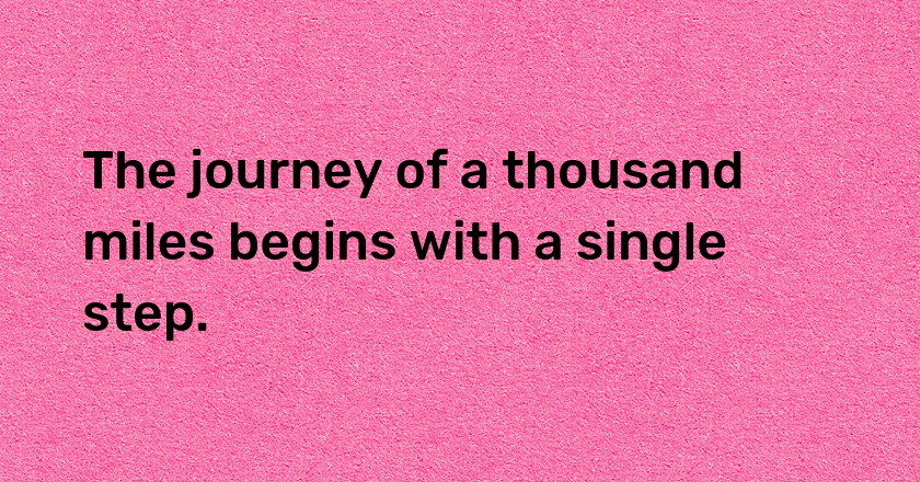 The journey of a thousand miles begins with a single step.