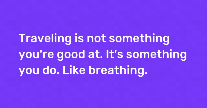 Traveling is not something you're good at. It's something you do. Like breathing.