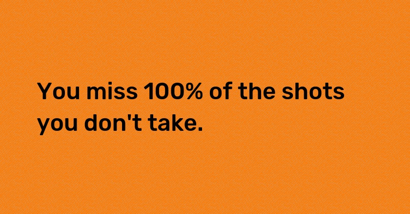 You miss 100% of the shots you don't take.