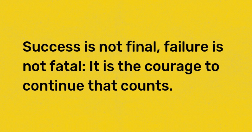 Success is not final, failure is not fatal: It is the courage to continue that counts.