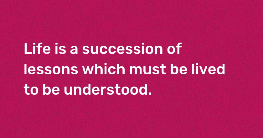 Life is a succession of lessons which must be lived to be understood.