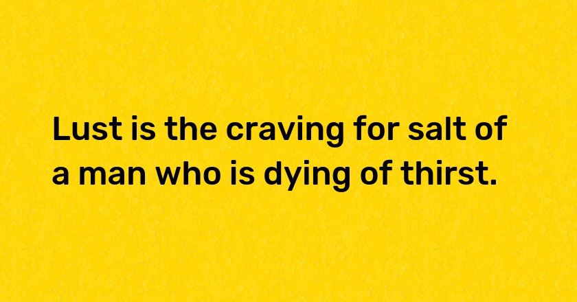 Lust is the craving for salt of a man who is dying of thirst.