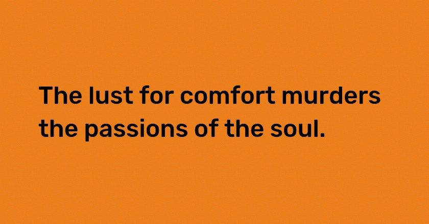 The lust for comfort murders the passions of the soul.