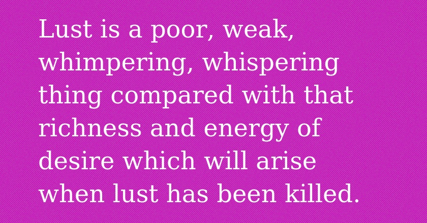 Lust is a poor, weak, whimpering, whispering thing compared with that richness and energy of desire which will arise when lust has been killed.