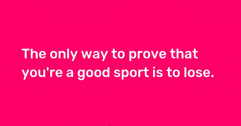 The only way to prove that you're a good sport is to lose.