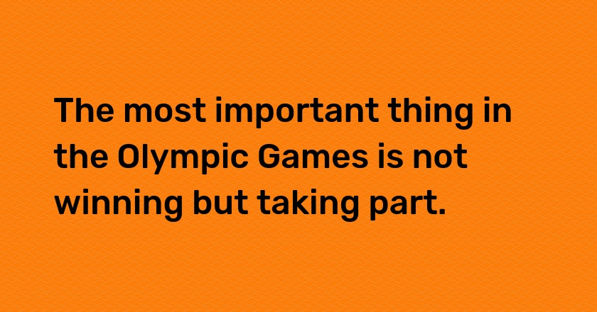 The most important thing in the Olympic Games is not winning but taking part.