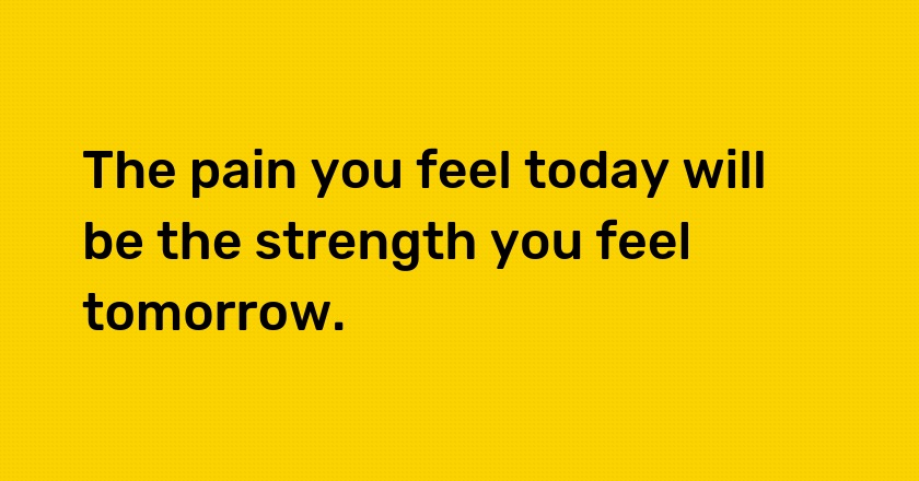 The pain you feel today will be the strength you feel tomorrow.