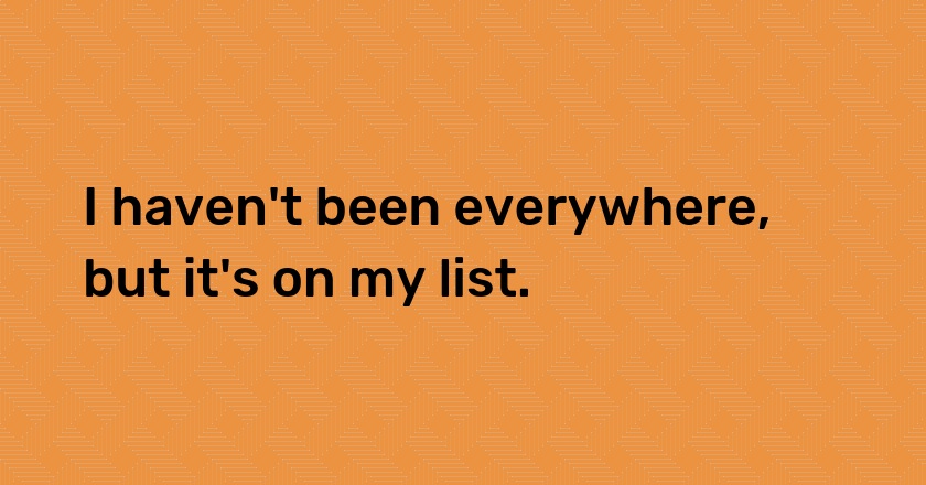 I haven't been everywhere, but it's on my list.