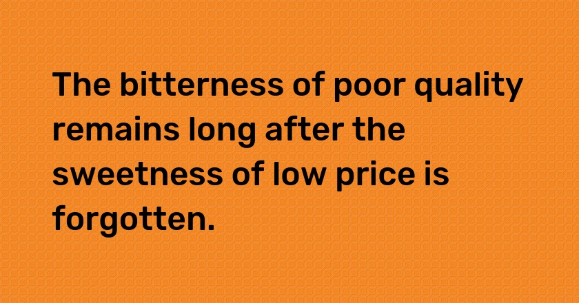 The bitterness of poor quality remains long after the sweetness of low price is forgotten.