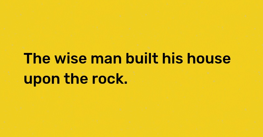 The wise man built his house upon the rock.