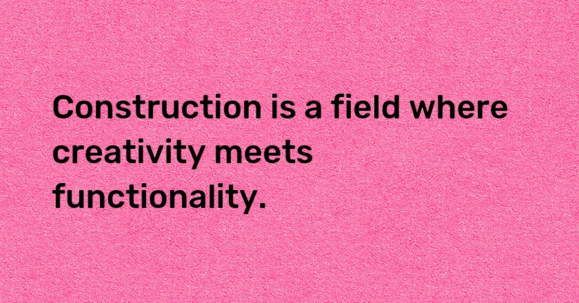 Construction is a field where creativity meets functionality.