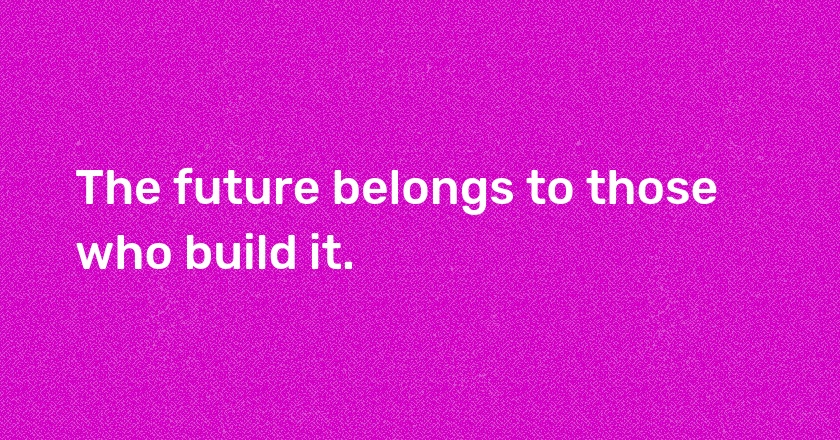 The future belongs to those who build it.