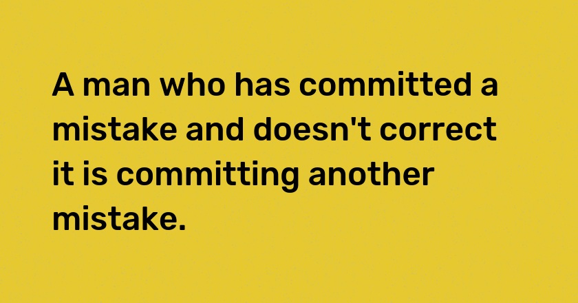 A man who has committed a mistake and doesn't correct it is committing another mistake.