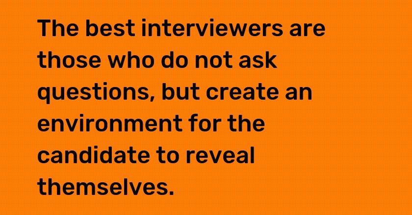 The best interviewers are those who do not ask questions, but create an environment for the candidate to reveal themselves.