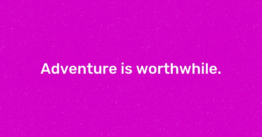 Adventure is worthwhile.