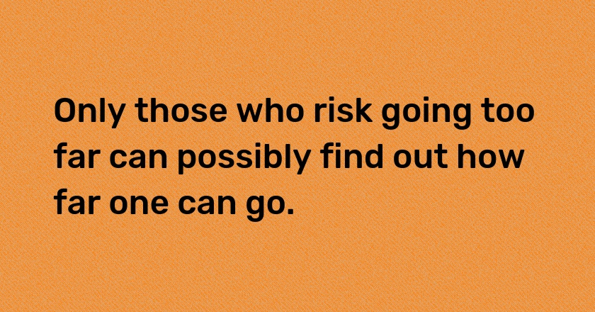 Only those who risk going too far can possibly find out how far one can go.