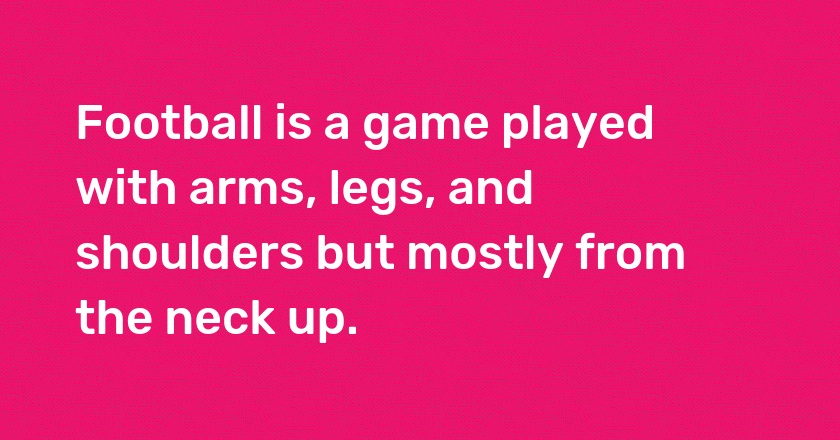 Football is a game played with arms, legs, and shoulders but mostly from the neck up.