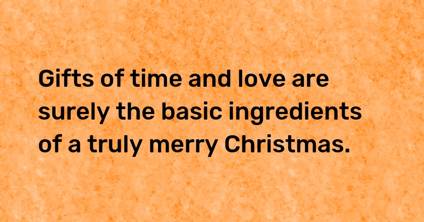 Gifts of time and love are surely the basic ingredients of a truly merry Christmas.