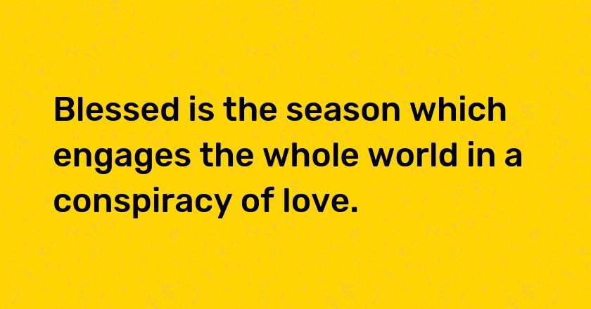 Blessed is the season which engages the whole world in a conspiracy of love.