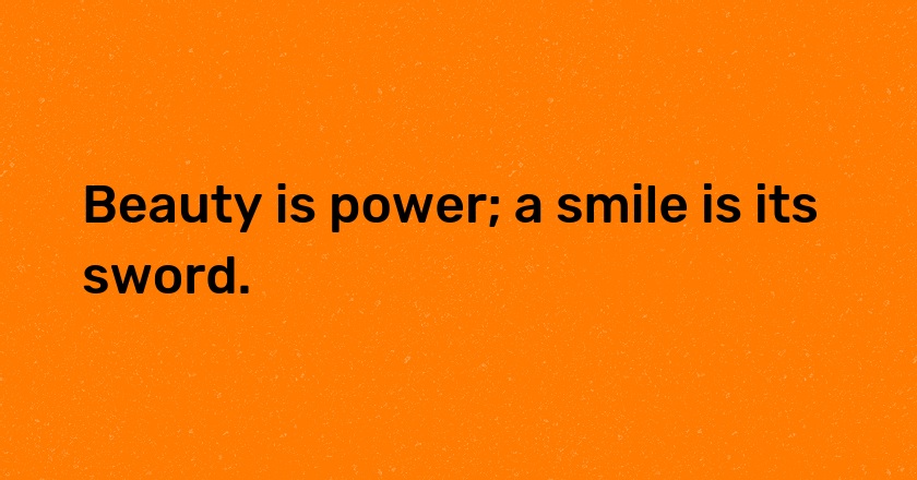 Beauty is power; a smile is its sword.