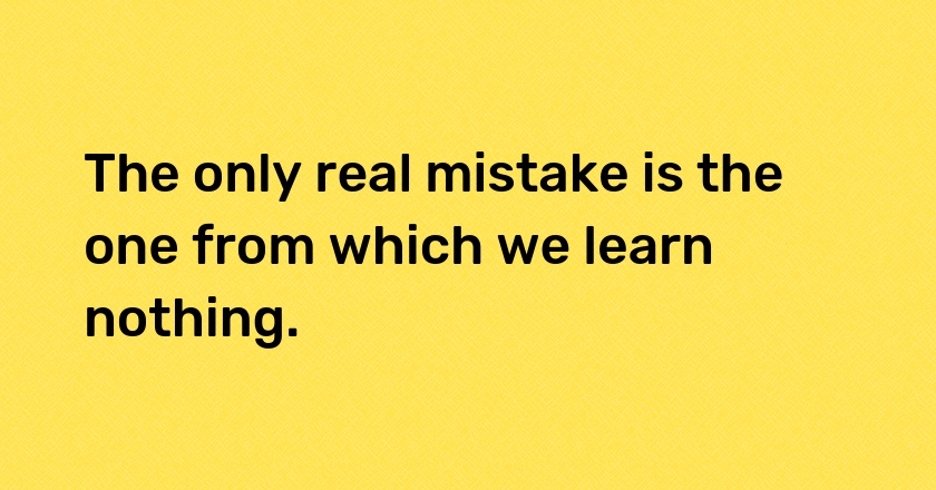 The only real mistake is the one from which we learn nothing.