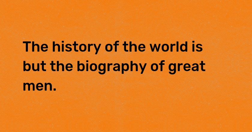 The history of the world is but the biography of great men.